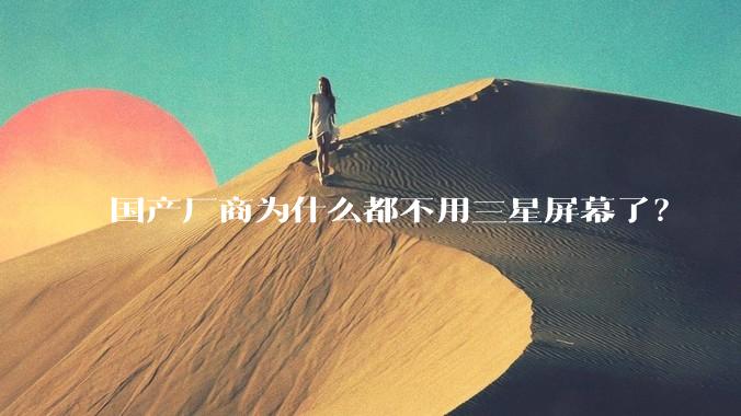 国产厂商为什么都不用三星屏幕了？