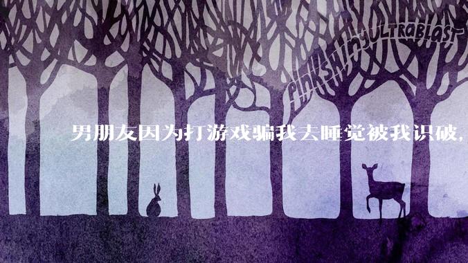 男朋友因为打游戏骗我去睡觉被我识破，然后我提了分手，他同意了，问问男孩子们他怎么想的？