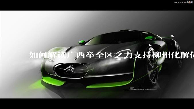 如何解读广西举全区之力支持柳州化解债务？