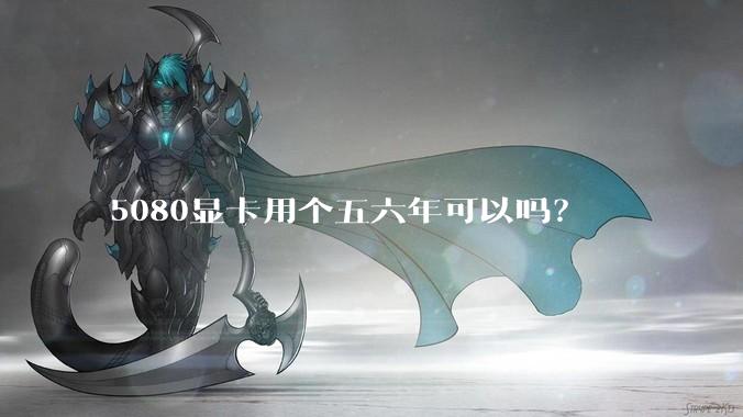 5080显卡用个五六年可以吗？