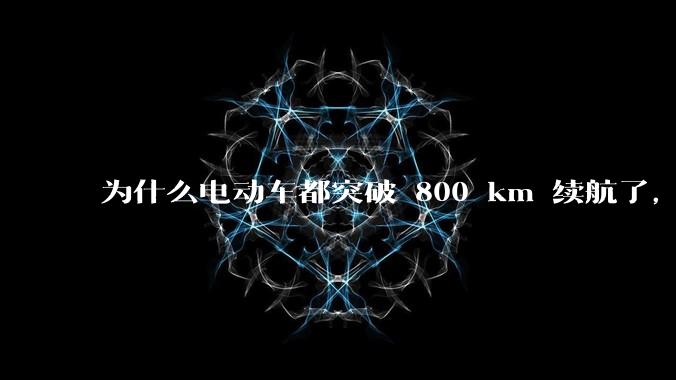 为什么电动车都突破 800 km 续航了，还是无法消除里程焦虑？