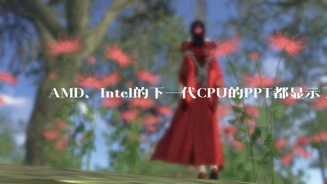 AMD、Intel的下一代CPU的PPT都显示了强劲的性能提升，是在吹牛吗？