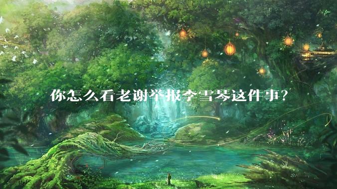 你怎么看老谢举报李雪琴这件事？