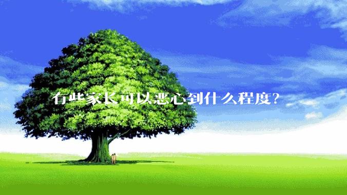 有些家长可以恶心到什么程度？