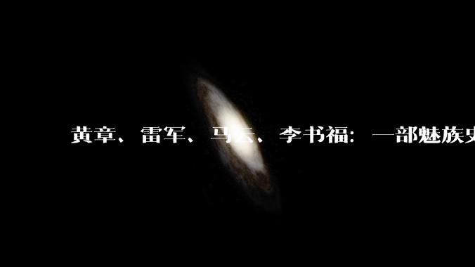 黄章、雷军、马云、李书福：一部魅族史，半部中国手机江湖_行业_内存价格