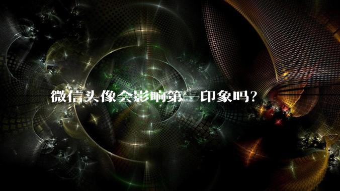 微信头像会影响第一印象吗？