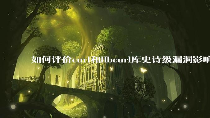 如何评价curl和libcurl库史诗级漏洞影响?