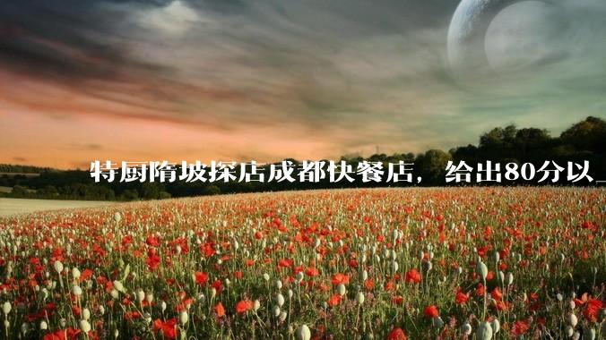 特厨隋坡探店成都快餐店，给出80分以上的高分，为什么评分远高于大饭店？