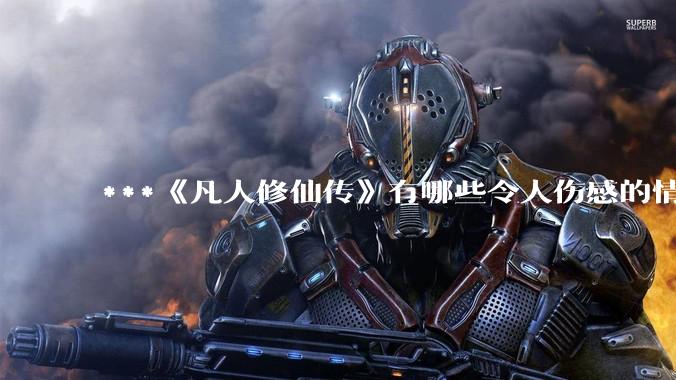 ***《凡人修仙传》有哪些令人伤感的情节？