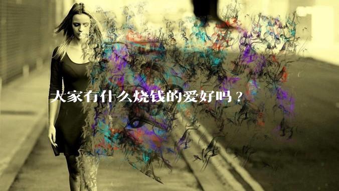 大家有什么烧钱的爱好吗?