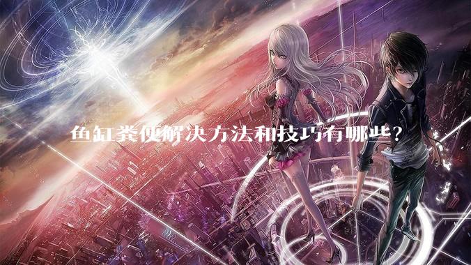 鱼缸粪便解决方法和技巧有哪些？