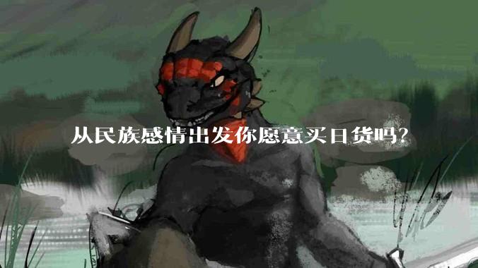 从民族感情出发你愿意买日货吗？
