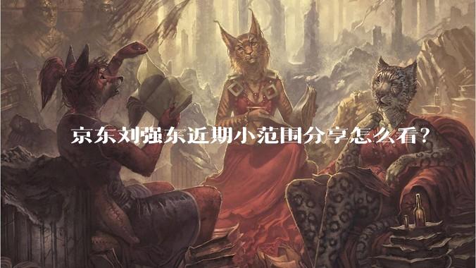 京东刘强东近期小范围分享怎么看？