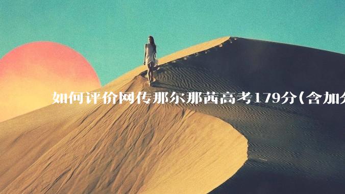 如何评价网传那尔那茜高考179分(含加分)考入上海戏剧学院***？