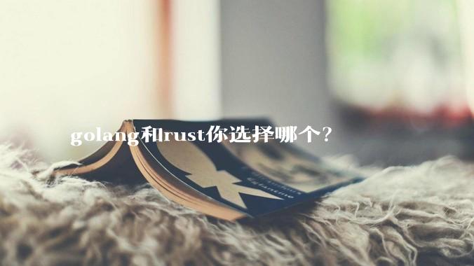 golang和rust你选择哪个？