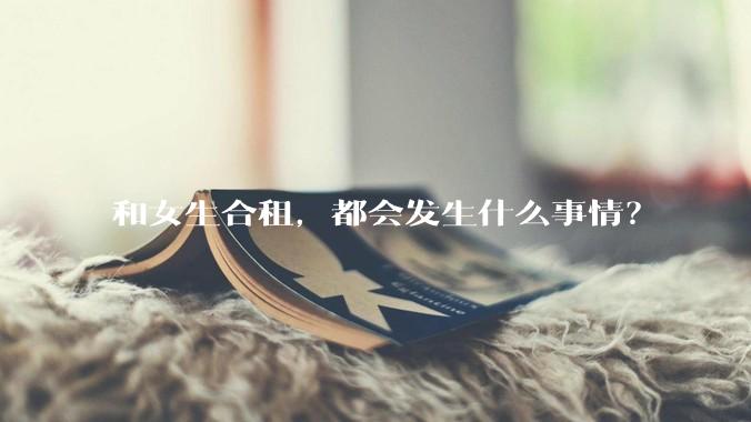 和女生合租，都会发生什么事情？