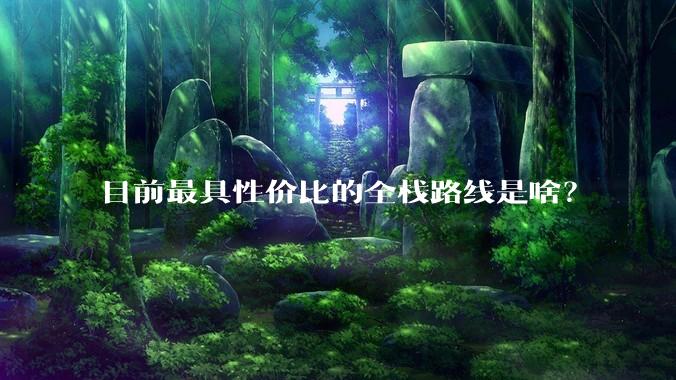 目前最具性价比的全栈路线是啥？