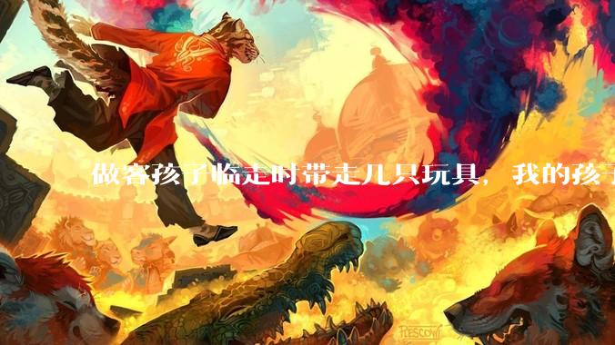 做客孩子临走时带走几只玩具，我的孩子抗拒并一直哭，要怎么开导？