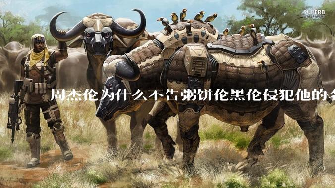 周杰伦为什么不告粥饼伦黑伦侵犯他的名誉权?