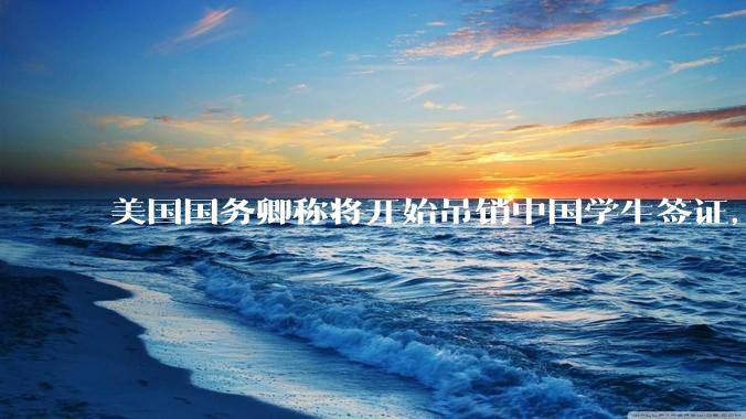 美国国务卿称将开始吊销中国学生签证，包括在关键领域学科学生，影响有多大？在美中国留学生该怎样应对？