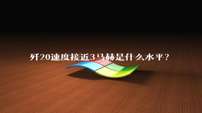 歼20速度接近3马赫是什么水平？