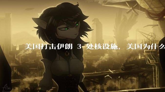 美国打击伊朗 3 处核设施，美国为什么此时介入？中东局势会升级吗？