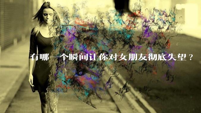 有哪一个瞬间让你对女朋友彻底失望?