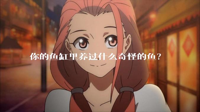 你的鱼缸里养过什么奇怪的鱼？