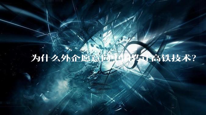 为什么外企愿意向中国转让高铁技术？