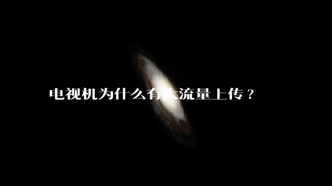 电视机为什么有大流量上传?