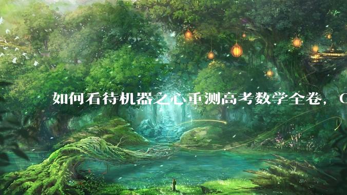 如何看待机器之心重测高考数学全卷，Gemini夺冠，豆包DeepSeek并列第二？