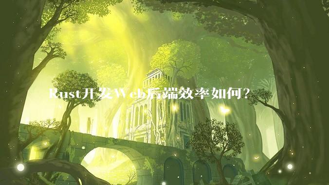Rust开发Web后端效率如何？