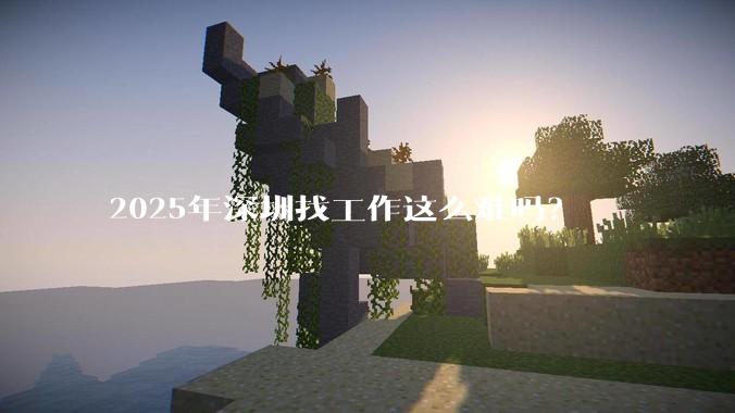 2025年深圳找工作这么难吗？